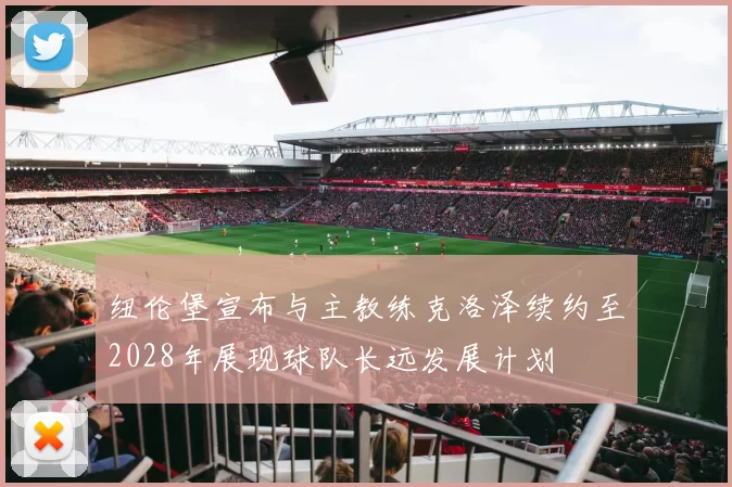 纽伦堡宣布与主教练克洛泽续约至2028年展现球队长远发展计划