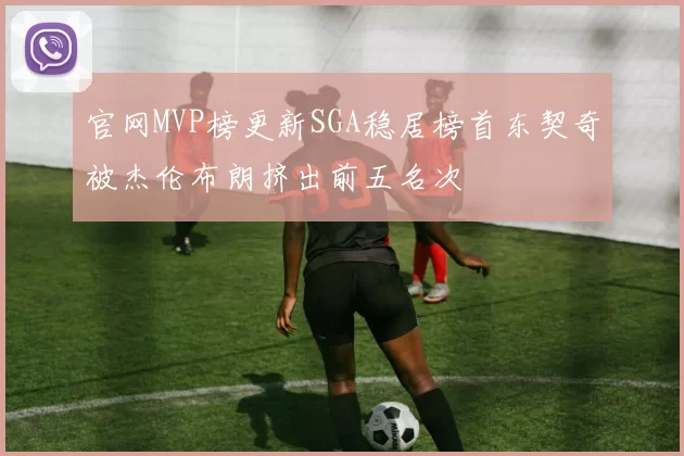 官网MVP榜更新SGA稳居榜首东契奇被杰伦布朗挤出前五名次