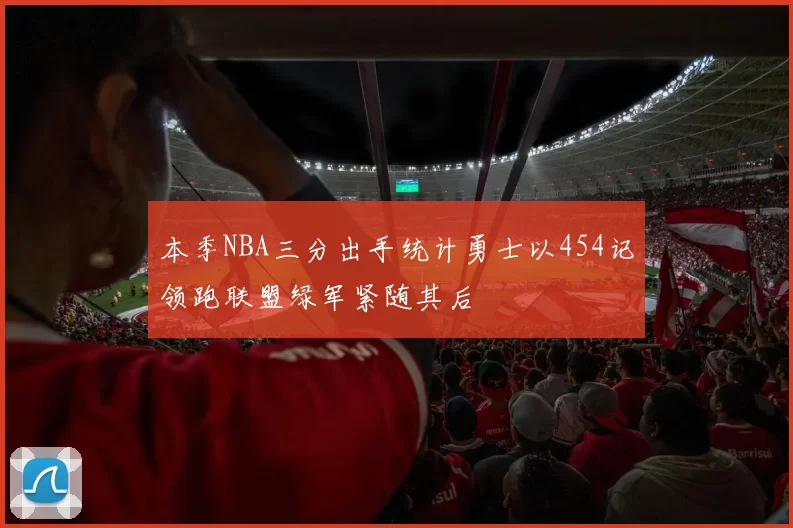 本季NBA三分出手统计勇士以454记领跑联盟绿军紧随其后