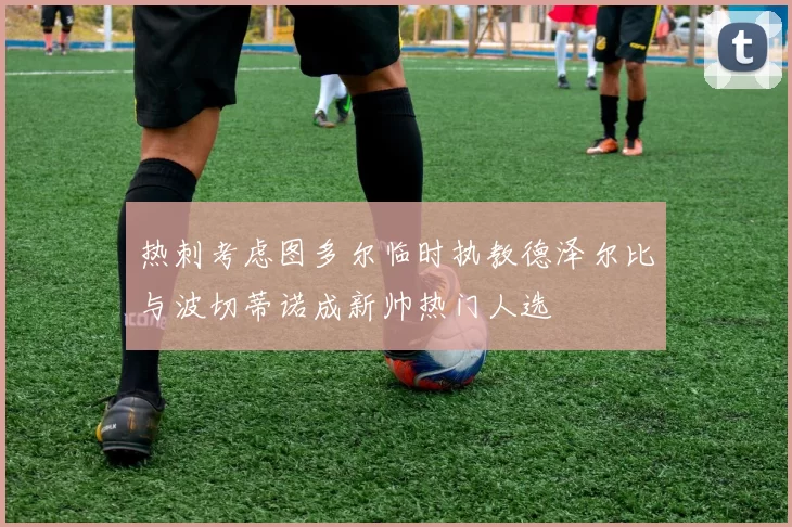 热刺考虑图多尔临时执教德泽尔比与波切蒂诺成新帅热门人选