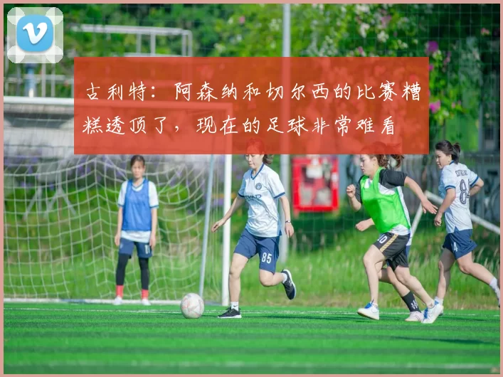 古利特：阿森纳和切尔西的比赛糟糕透顶了，现在的足球非常难看
