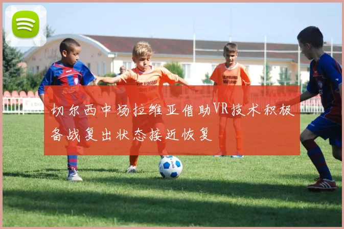 切尔西中场拉维亚借助VR技术积极备战复出状态接近恢复