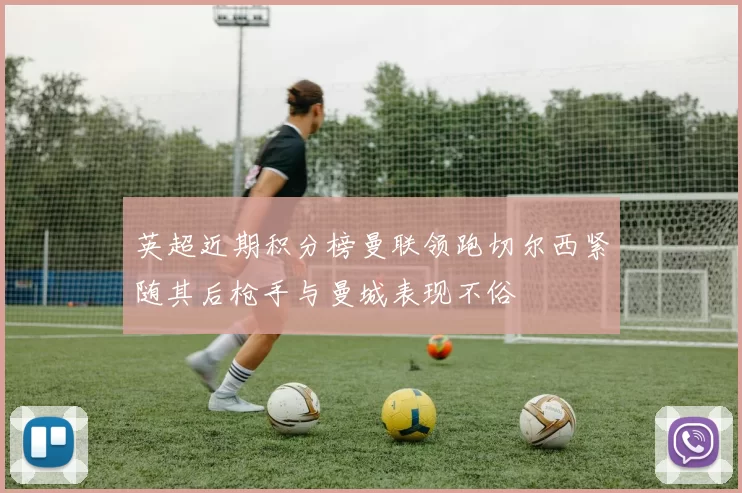 英超近期积分榜曼联领跑切尔西紧随其后枪手与曼城表现不俗
