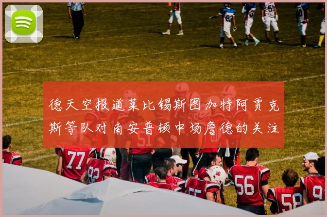 德天空报道莱比锡斯图加特阿贾克斯等队对南安普顿中场詹德的关注情况