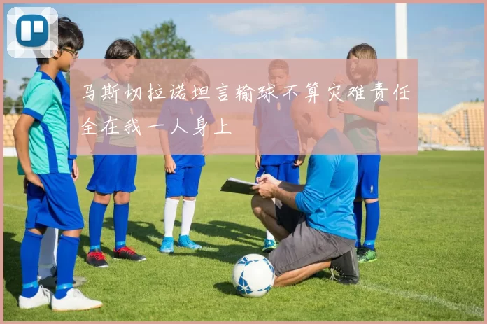 马斯切拉诺坦言输球不算灾难责任全在我一人身上