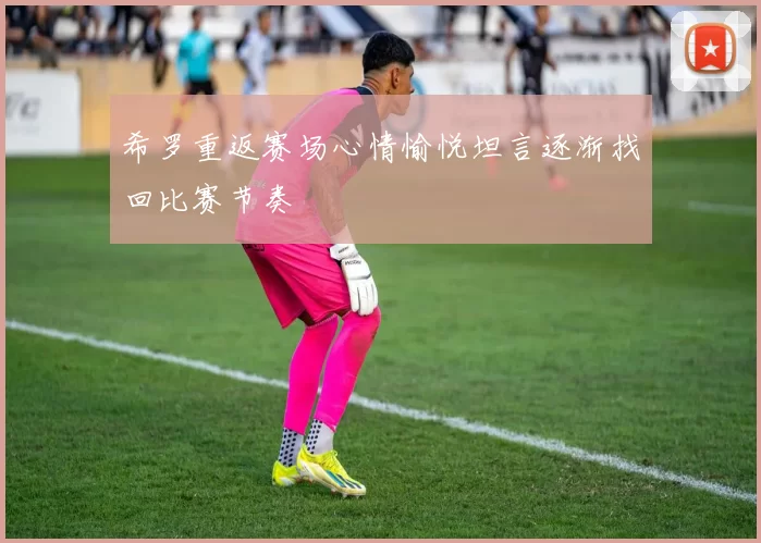 希罗重返赛场心情愉悦坦言逐渐找回比赛节奏