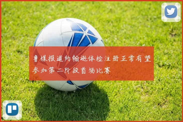 鲁媒报道约翰逊体检注册正常有望参加第二阶段首场比赛