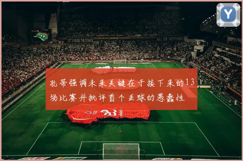 孔蒂强调未来关键在于接下来的13场比赛并批评首个丢球的愚蠢性