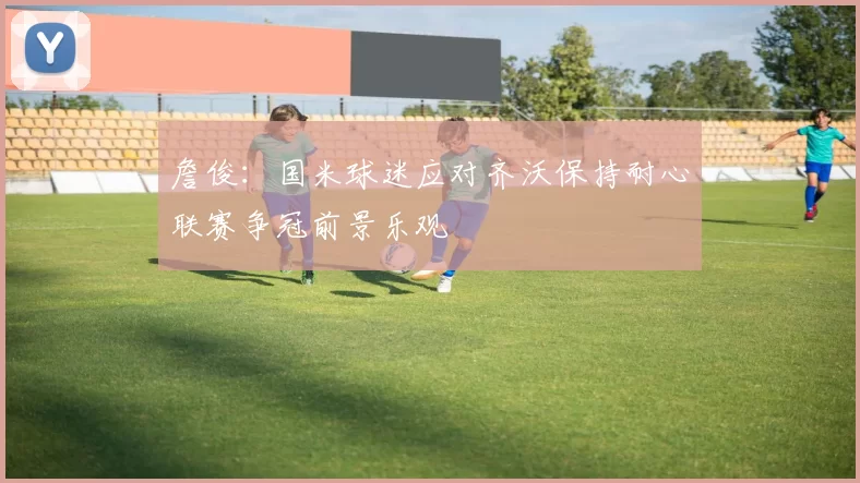詹俊：国米球迷应对齐沃保持耐心联赛争冠前景乐观
