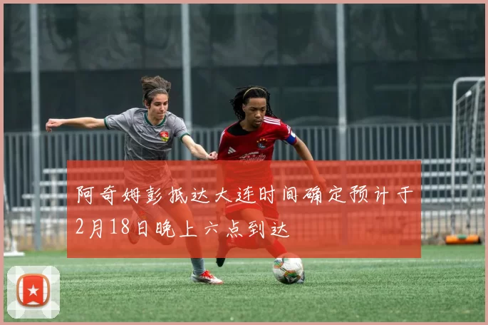 阿奇姆彭抵达大连时间确定预计于2月18日晚上六点到达