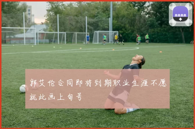 郭艾伦合同即将到期职业生涯不愿就此画上句号