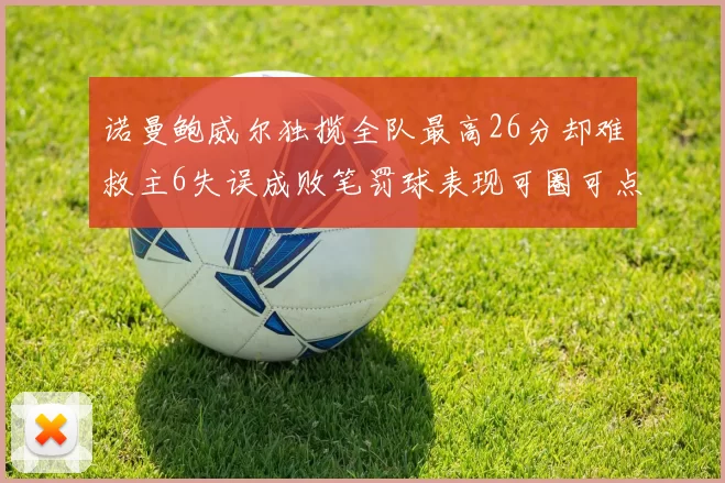 诺曼鲍威尔独揽全队最高26分却难救主6失误成败笔罚球表现可圈可点