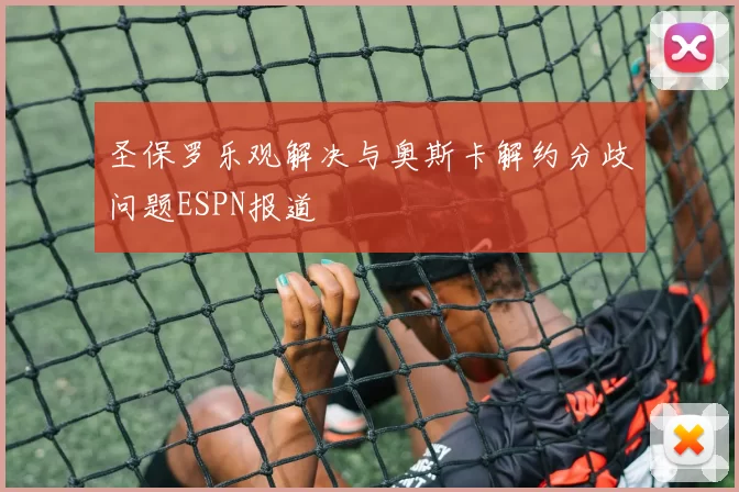 圣保罗乐观解决与奥斯卡解约分歧问题ESPN报道
