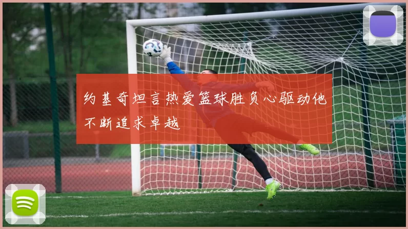 约基奇坦言热爱篮球胜负心驱动他不断追求卓越
