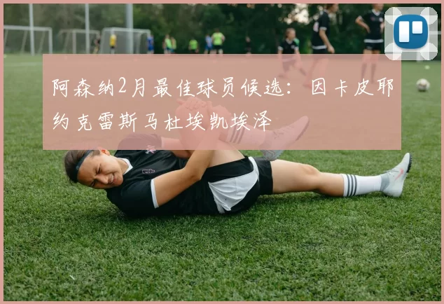 阿森纳2月最佳球员候选：因卡皮耶约克雷斯马杜埃凯埃泽
